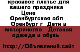 красивое платье для вашего праздника › Цена ­ 2 500 - Оренбургская обл., Оренбург г. Дети и материнство » Детская одежда и обувь   